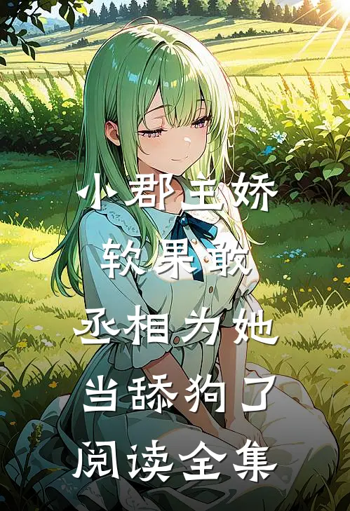 小郡主娇软果敢,丞相为她当舔狗了阅读全集