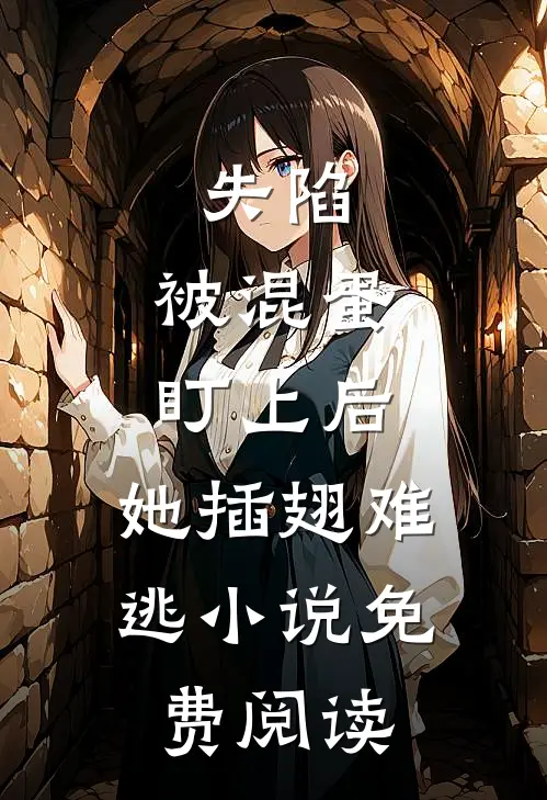失陷被混蛋盯上后,她插翅难逃免费阅读无弹窗