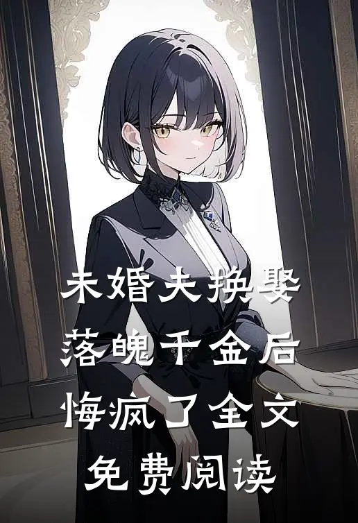 未婚夫换娶落魄千金后,悔疯了全文免费阅读无弹窗