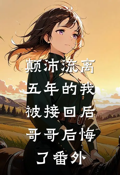 颠沛流离五年的我被接回后,哥哥后悔了 番外免费阅读
