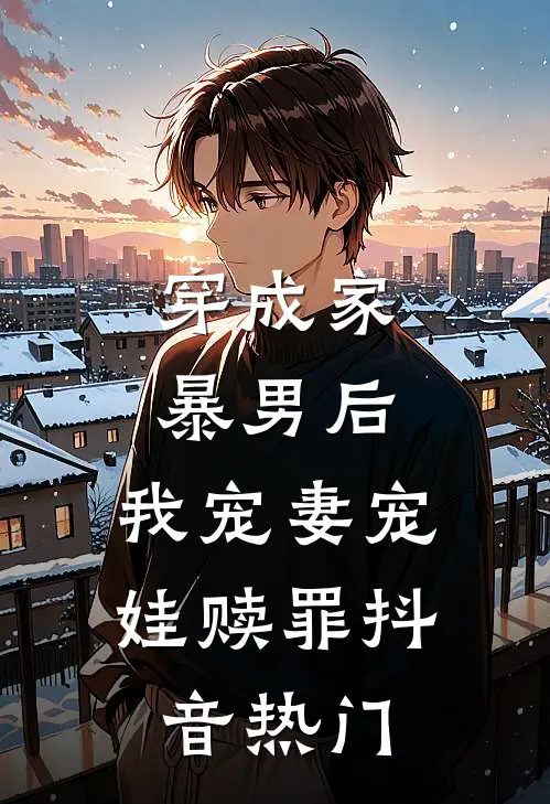 穿成家暴男后,我宠妻宠娃赎罪抖音热门