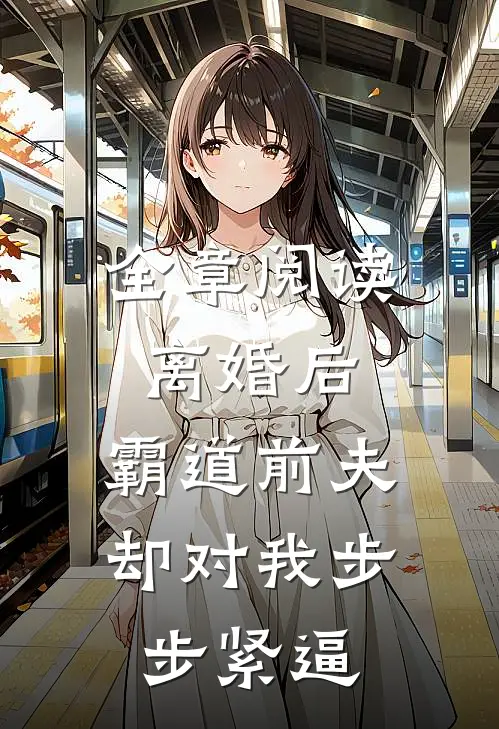 全章阅读离婚后，霸道前夫却对我步步紧逼