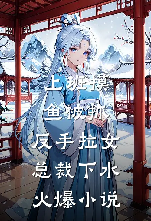 上班摸鱼被抓，反手拉女总裁下水火爆小说