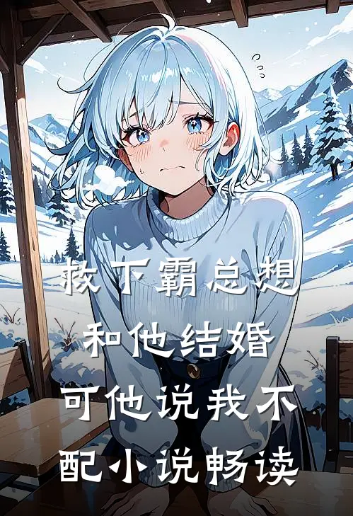 救下霸总想和他结婚,可他说我不配畅读版