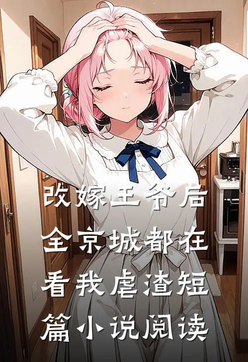 改嫁王爷后,全京城都在看我虐渣短篇阅读免费