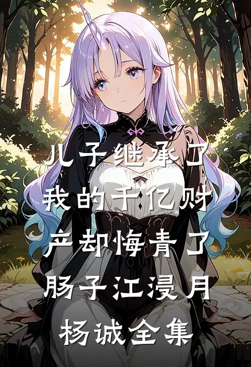 儿子继承了我的千亿财产却悔青了肠子江浸月杨诚 全集