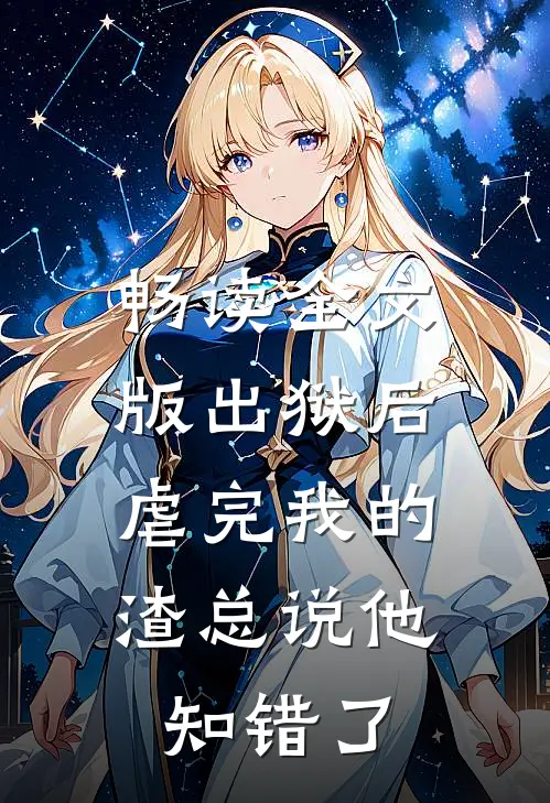 畅读全文版出狱后，虐完我的渣总说他知错了