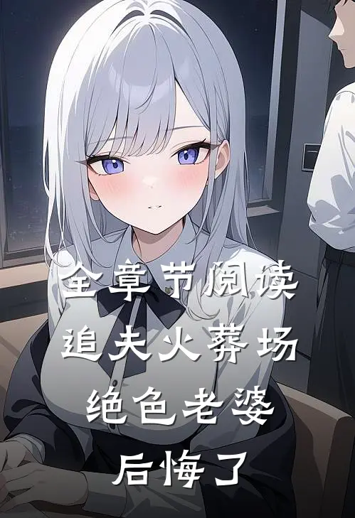 全章节阅读追夫火葬场,绝色老婆后悔了