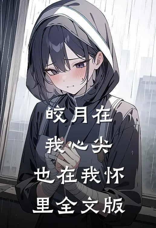 皎月在我心尖,也在我怀里全文版