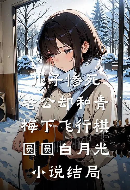 儿子惨死，老公却和青梅下飞行棋圆圆白月光小说结局