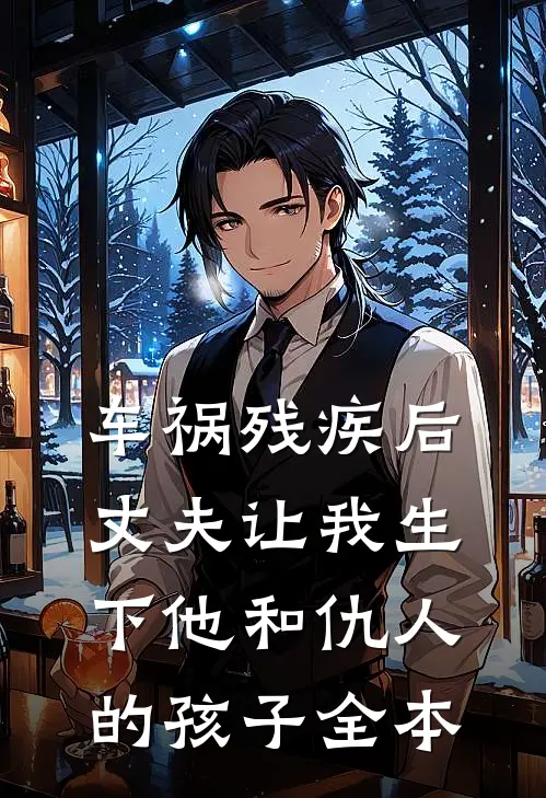 车祸残疾后,丈夫让我生下他和仇人的孩子全本
