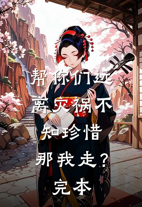 帮你们远离灾祸不知珍惜,那我走?完本