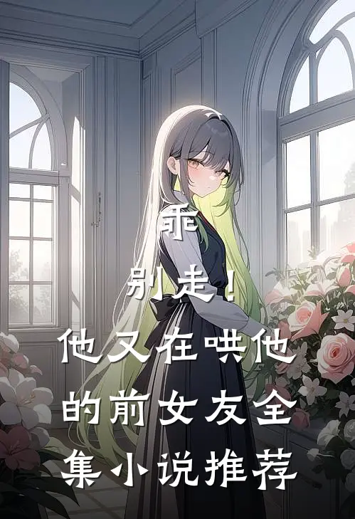乖,别走!他又在哄他的前女友全集推荐阅读