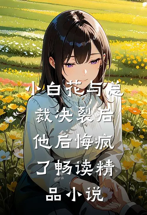 小白花与总裁决裂后,他后悔疯了畅读精品在线阅读