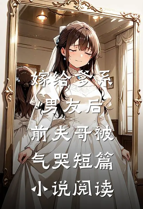 嫁给爹系男友后,前夫哥被气哭短篇阅读
