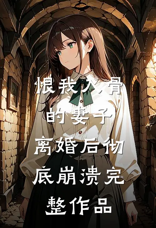 恨我入骨的妻子,离婚后彻底崩溃完整作品免费阅读
