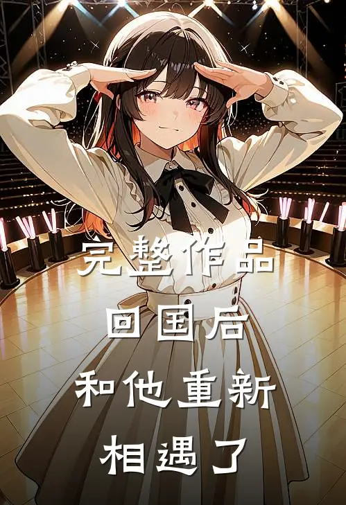 完整作品回国后,和他重新相遇了怎么办